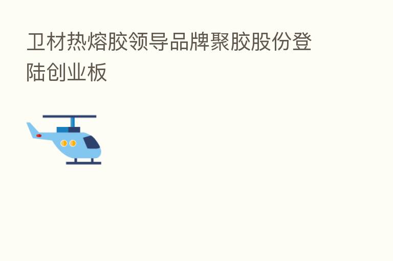 卫材热熔胶领导品牌聚胶股份登陆创业板