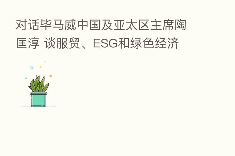 对话毕马威中国及亚太区主席陶匡淳 谈服贸、ESG和绿色经济