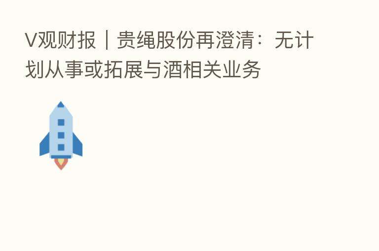 V观财报|贵绳股份再澄清:无计划从事或拓展与酒相关业务