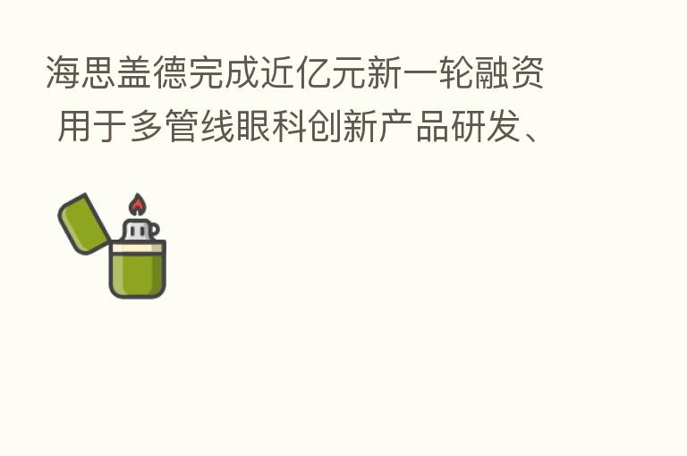 海思盖德完成近亿元新一轮融资 用于多管线眼科创新产品研发、落地