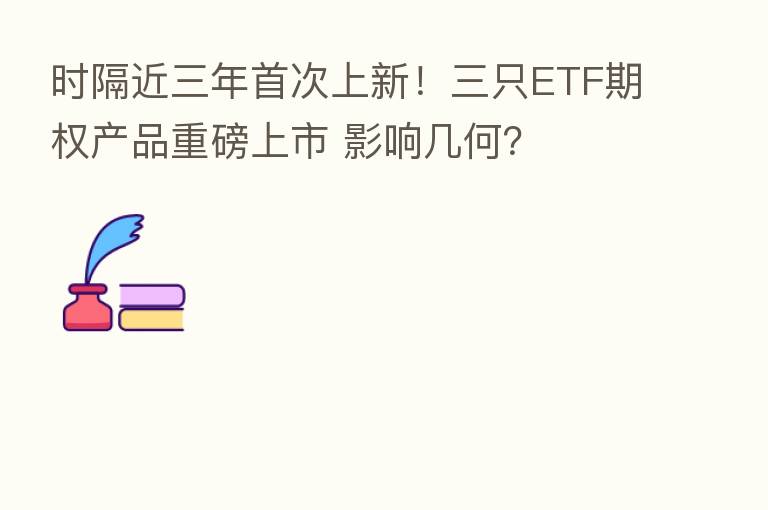 时隔近三年首次上新！三只ETF期权产品重磅上市 影响几何？