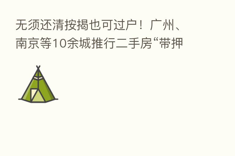无须还清按揭也可过户！广州、南京等10余城推行二手房“带押过户”模式