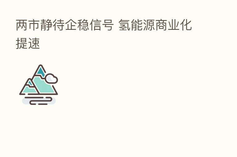 两市静待企稳信号 氢能源商业化提速