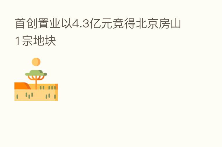首创置业以4.3亿元竞得北京房山1宗地块