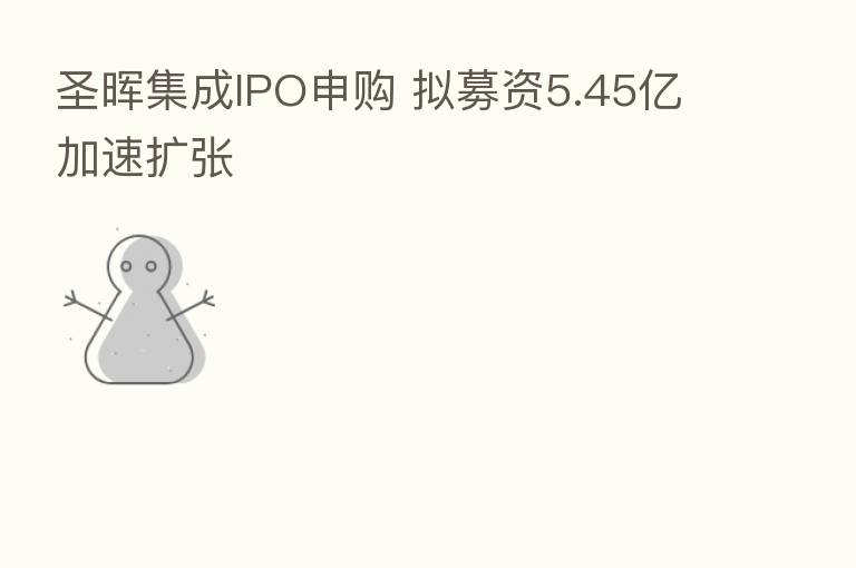 圣晖集成IPO申购 拟募资5.45亿加速扩张