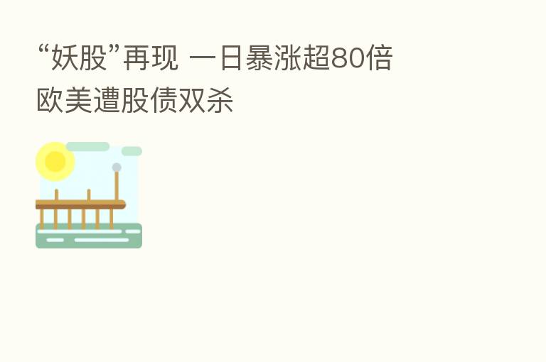 “妖股”再现 一日暴涨超80倍 欧美遭股债双