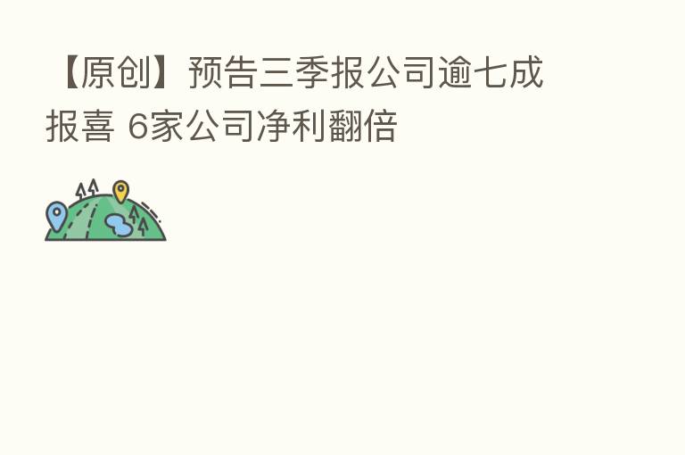 【原创】预告三季报公司逾七成报喜 6家公司净利翻倍