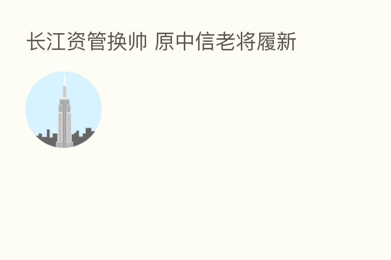 长江资管换帅 原中信老将履新