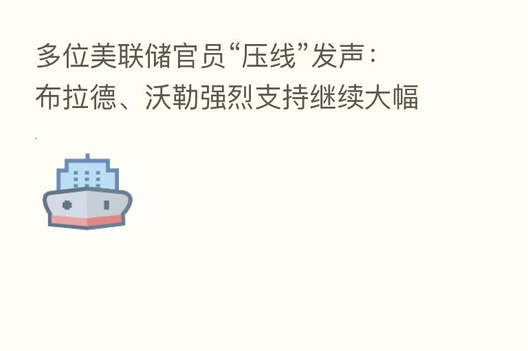 多位美联储官员“压线”发声:布拉德、沃勒强烈支持继续大幅加息