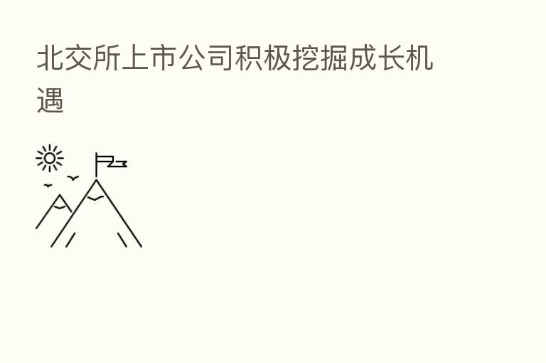 北交所上市公司积极挖掘成长机遇