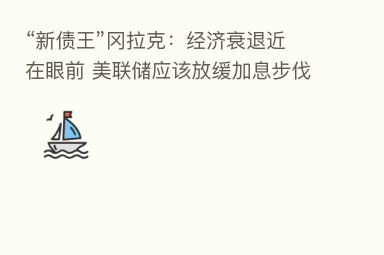 “新债王”冈拉克:经济衰退近在眼前 美联储应该放缓加息步伐