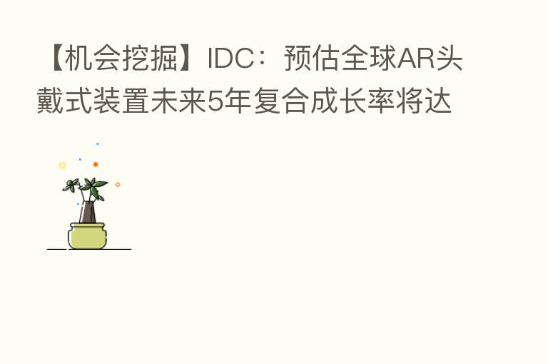 【机会挖掘】IDC:预估全球AR头戴式装置未来5年复合成长率将达70.3%