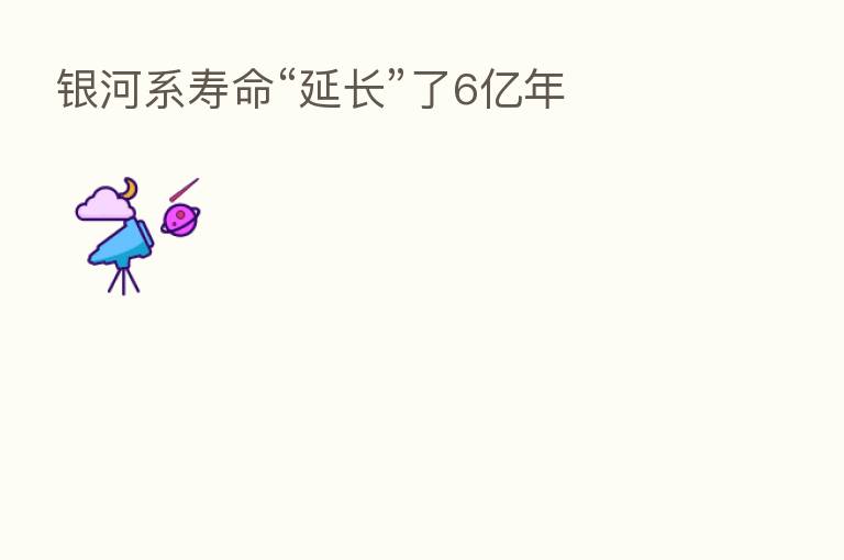 银河系寿命“延长”了6亿年