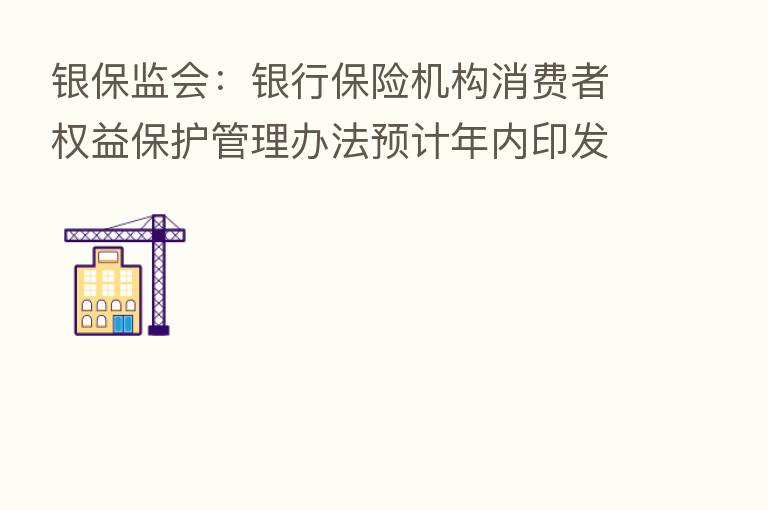 银保监会：银行      机构消费者权益保护管理办法预计年内印发出台