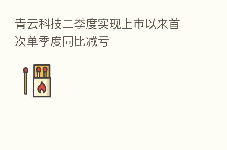 青云科技二季度实现上市以来首次单季度同比减亏