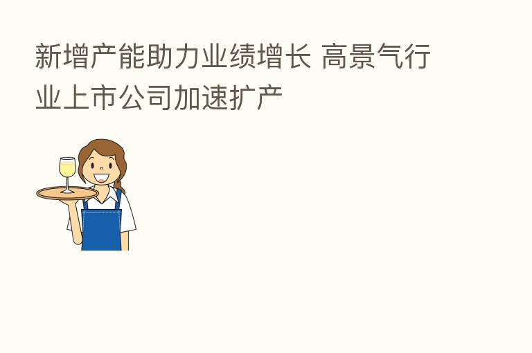新增产能助力业绩增长 高景气行业上市公司加速扩产
