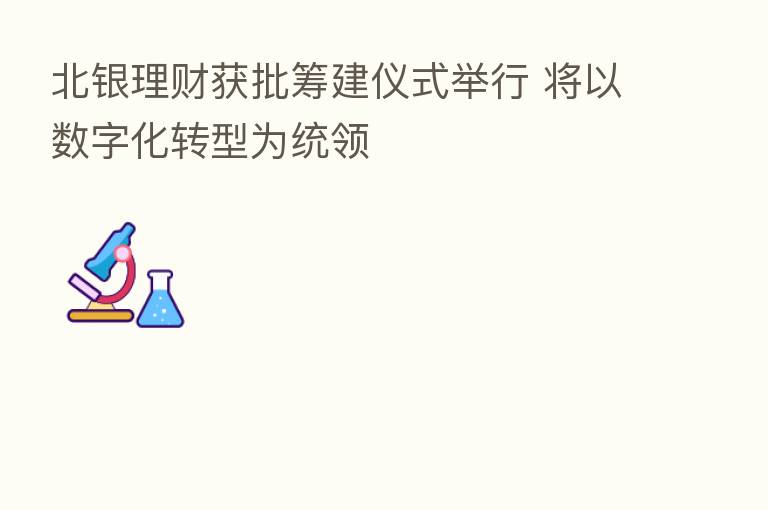 北银理财获批筹建仪式举行 将以数字化转型为统领