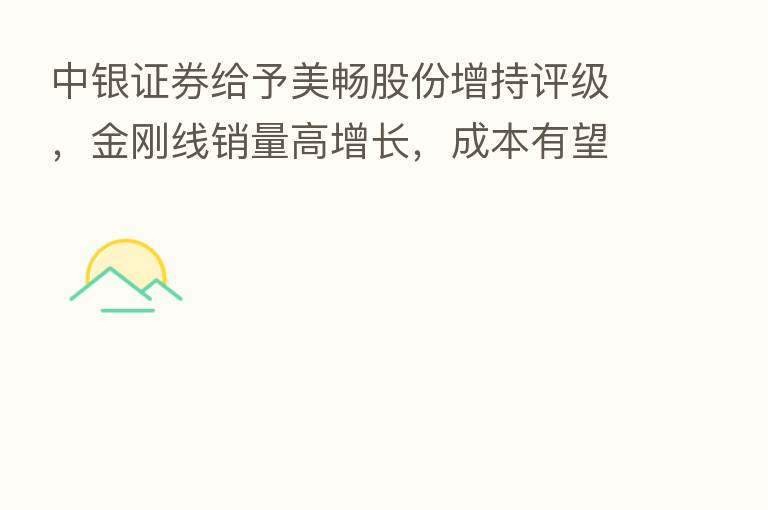 中银证券给予美畅股份增持评级,金刚线销量高增长,成本有望持续下降
