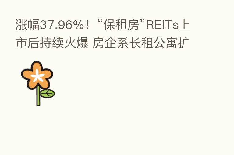 涨幅37.96%！“保租房”REITs上市后持续火爆 房企系长租公寓扩张中拓宽思路