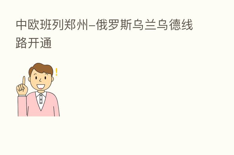 中欧班列郑州-俄罗斯乌兰乌德线路开通