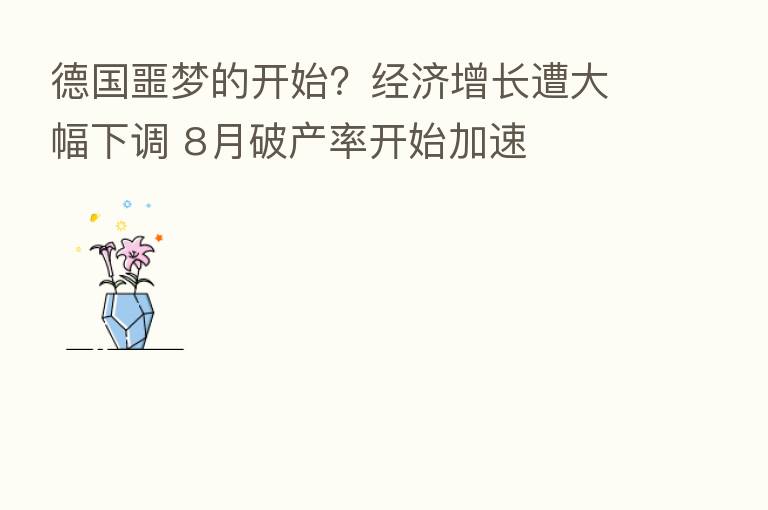 德国噩梦的开始?经济增长遭大幅下调 8月破产率开始加速
