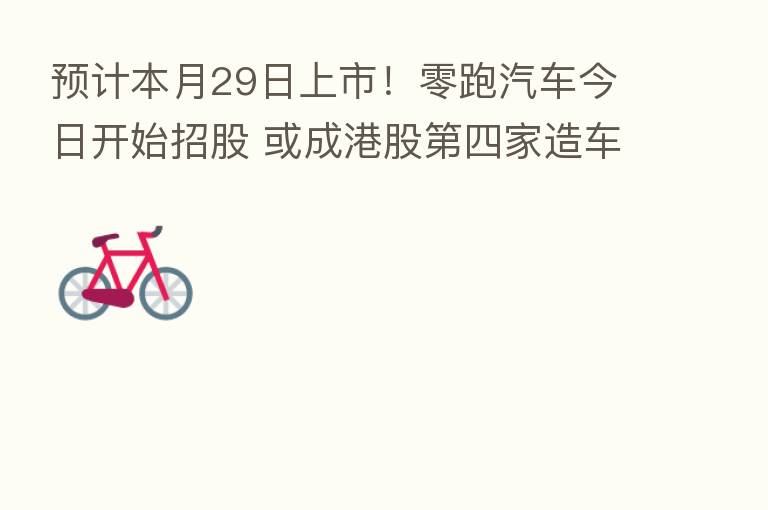 预计本月29日上市！零跑汽车今日开始招股 或成港股   四家造车新势力