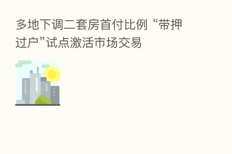 多地下调二套房首付比例 “带押过户”试点激活市场交易