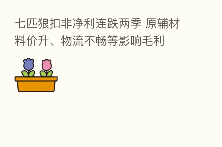 七匹狼扣非净利连跌两季 原辅材料价升、物流不畅等影响毛利