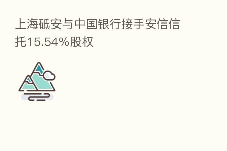 上海砥安与中国银行接手安信信托15.54％股权