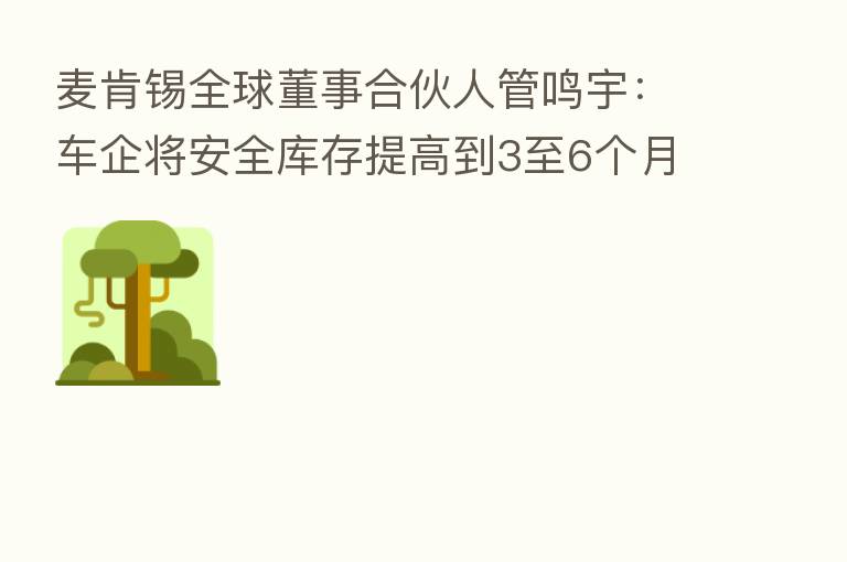麦肯锡全球董事合伙人管鸣宇:车企将安全库存提高到3至6个月 芯片需求持续走高