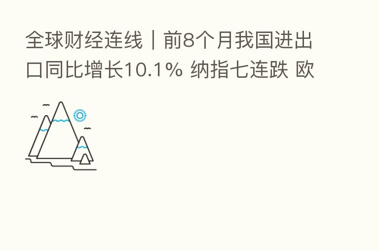 全球财经连线|前8个月我国进出口同比增长10.1% 纳指七连跌 欧元区二季度GDP同比增长终值4.1%