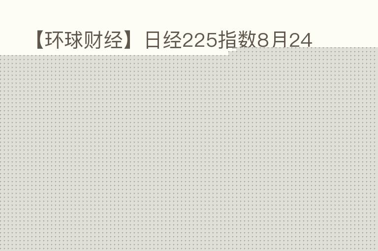 【环球财经】日经225指数8月24日下跌0.49%