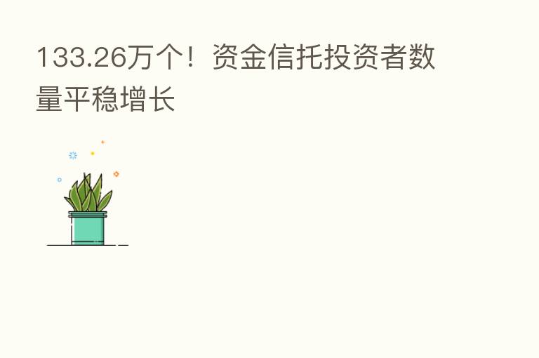 133.26万个！资金信托投资者数量平稳增长
