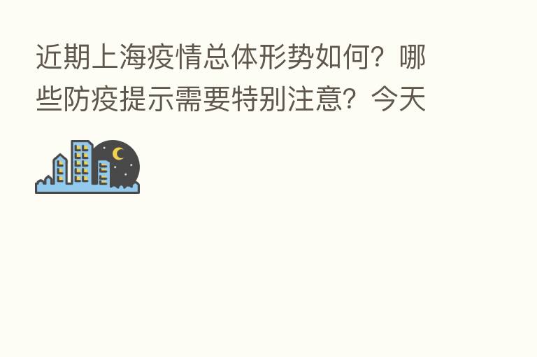 近期上海疫情总体形势如何？哪些防疫提示需要特别注意？今天的发布会详解