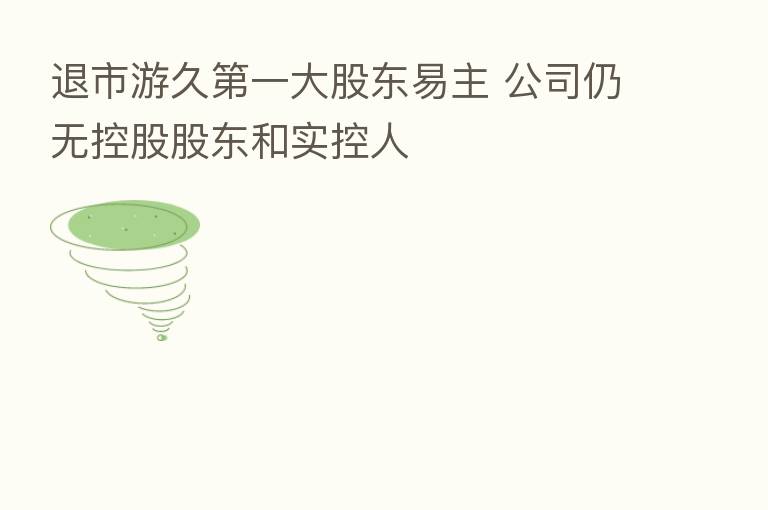 退市游久   一大股东易主 公司仍无控股股东和实控人