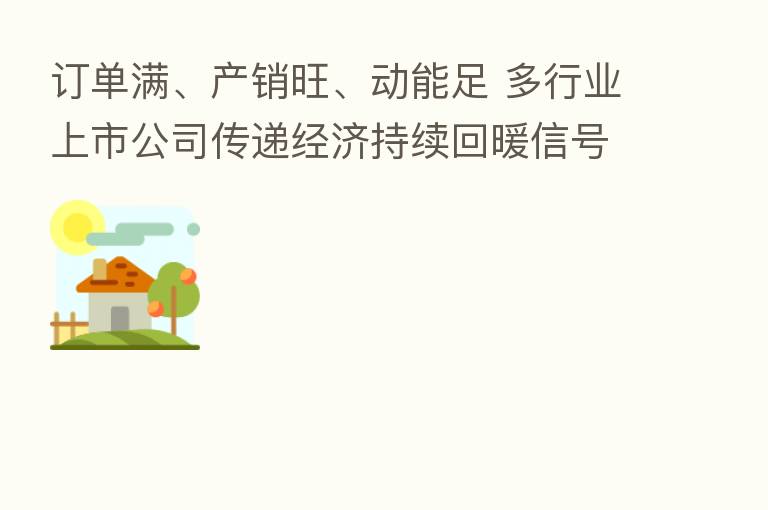 订单满、产销旺、动能足 多行业上市公司传递经济持续回暖信号