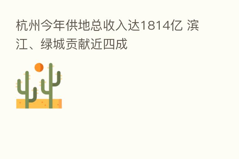 杭州今年供地总收入达1814亿 滨江、绿城贡献近四成