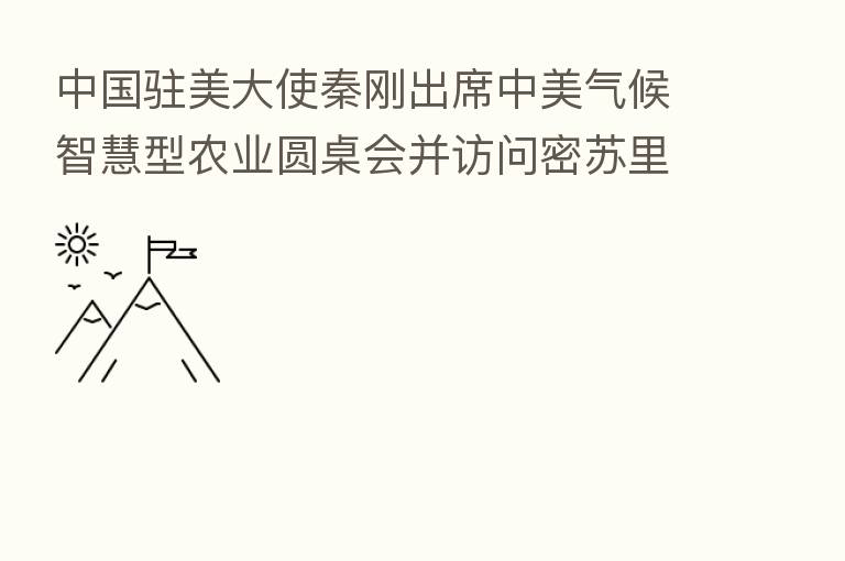中国驻美大使秦刚出席中美气候智慧型农业圆桌会并访问密苏里州农场