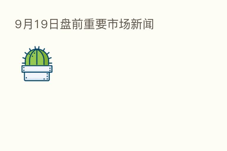 9月19日盘前重要市场新闻
