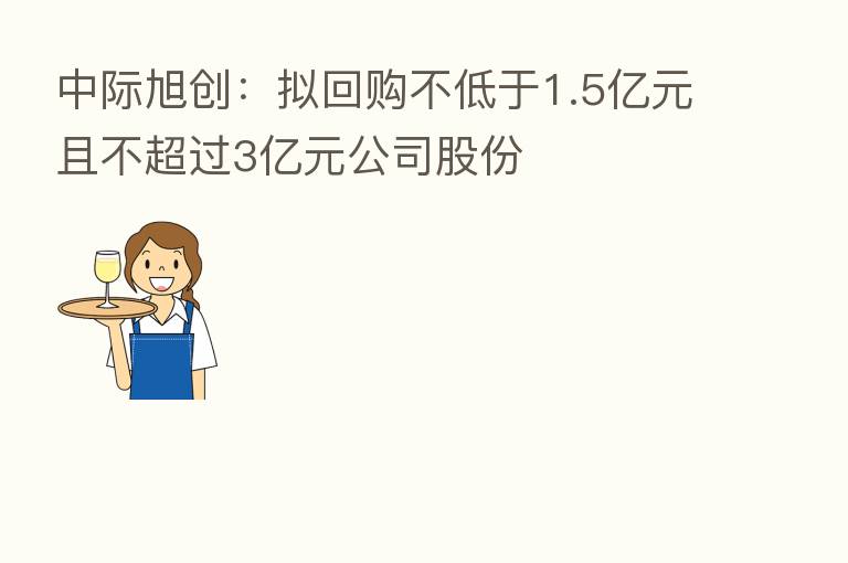 中际旭创:拟回购不低于1.5亿元且不超过3亿元公司股份