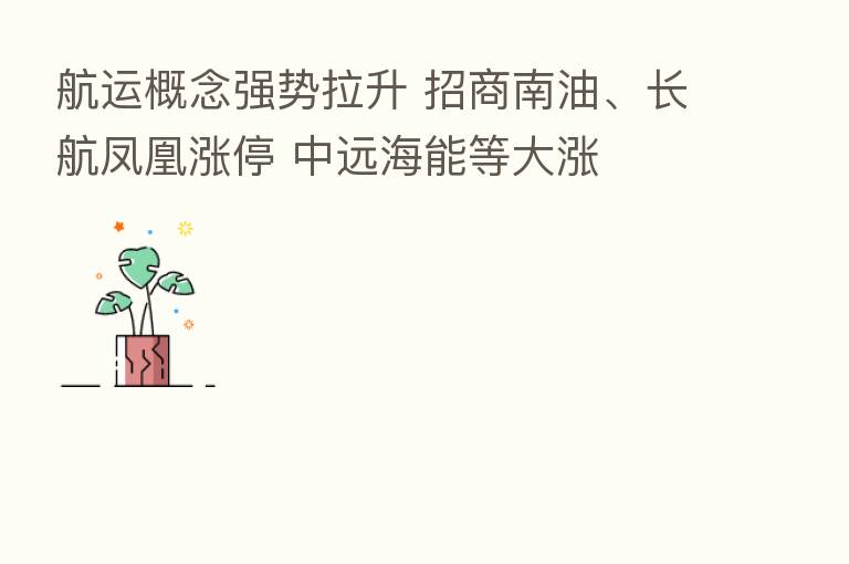 航运概念强势拉升 招商南油、长航凤凰涨停 中远海能等大涨