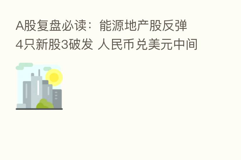 A股复盘必读:能源地产股反弹 4只新股3破发 人民币兑美元中间价下调