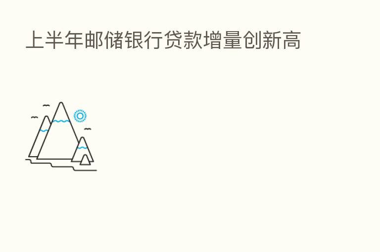上半年邮储银行贷款增量创新高