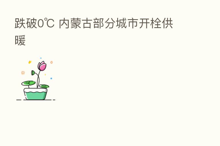 跌破0℃ 内蒙古部分城市开栓供暖