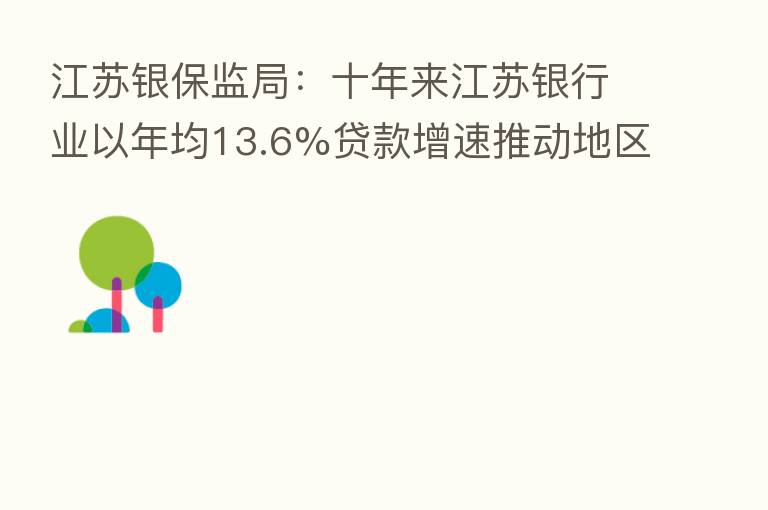 江苏银保监局：十年来江苏银行业以年均13.6%贷款增速推动地区生产总值连续跨越6个万亿元大关