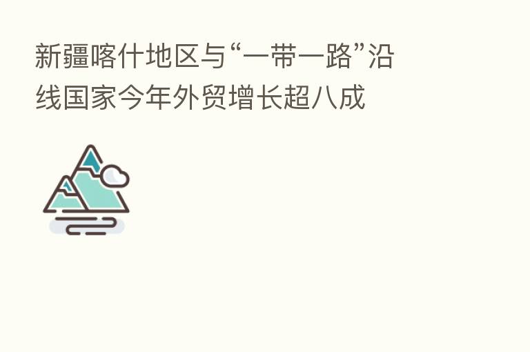 新疆喀什地区与“一带一路”沿线国家今年外贸增长超八成