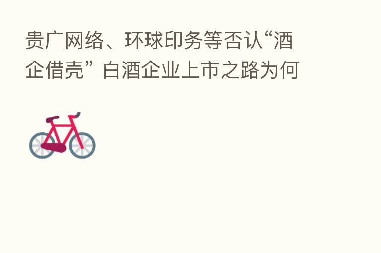 贵广网络、环球印务等否认“酒企借壳” 白酒企业上市之路为何艰难？