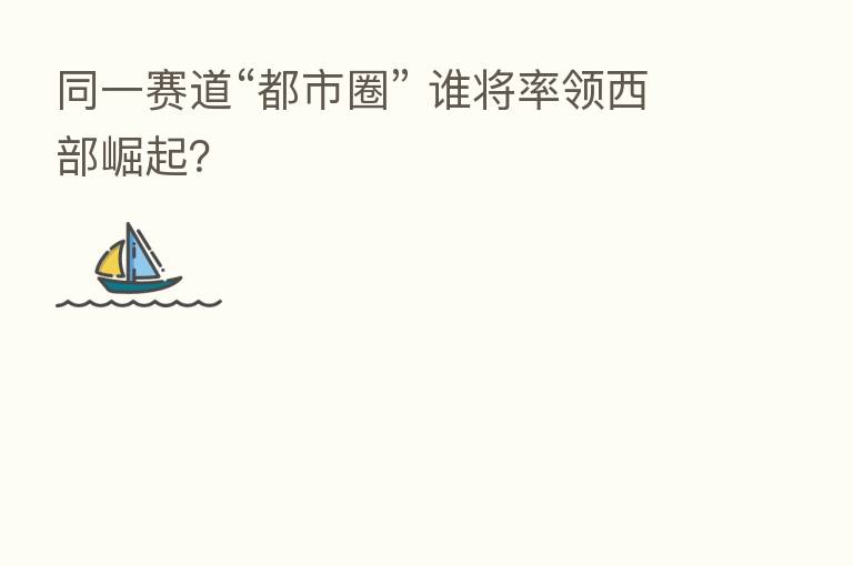 同一赛道“都市圈” 谁将率领西部崛起？