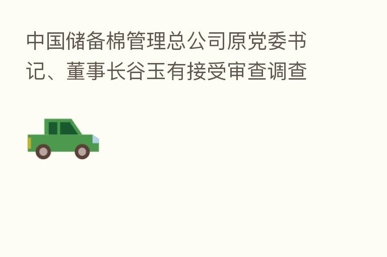 中国储备棉管理总公司原党委书记、董事长谷玉有接受审查调查