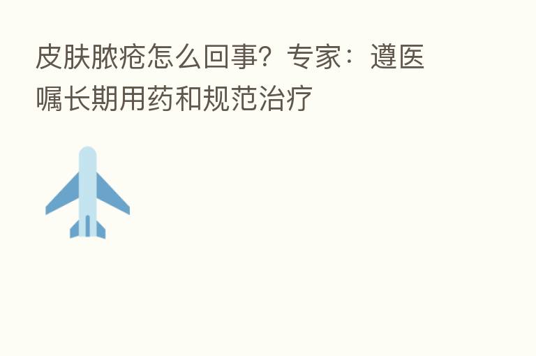 皮肤脓疮怎么回事？专家：遵医嘱长期用药和规范治疗